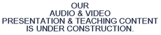 OUR 
AUDIO & VIDEO 
PRESENTATION & TEACHING CONTENT
IS UNDER CONSTRUCTION. 
